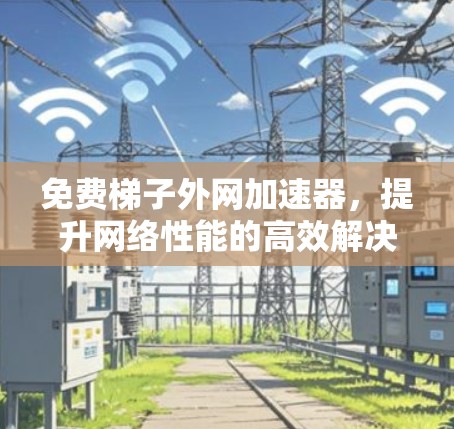 免费梯子外网加速器,提升网络性能的高效解决方案 免费梯子外网加速器,提升网络性能的高效解决方案