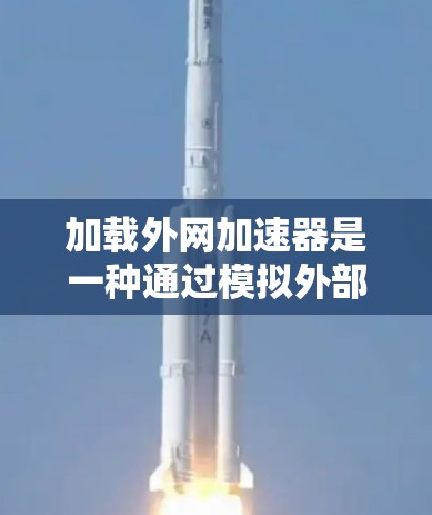 加载外网加速器是一种通过模拟外部服务器的加载过程来提升网页加载速度的技术。以下是具体的步骤和方法，帮助您实现这一目标
