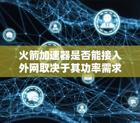 火箭加速器是否能接入外网取决于其功率需求和连接方式。以下是详细的分析 火箭加速器是否能接入外网取决于其功率需求和连接方式。以下是详细的分析