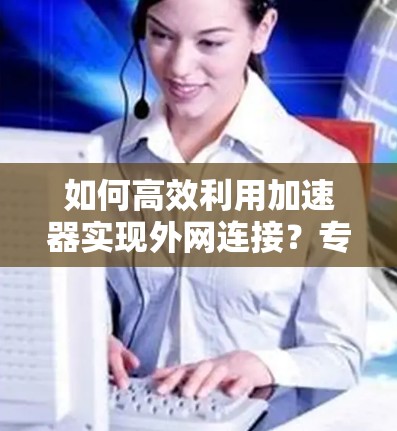 如何高效利用加速器实现外网连接?专家推荐最佳方法