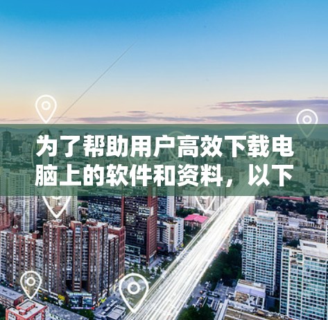 为了帮助用户高效下载电脑上的软件和资料，以下是分步的推荐和使用建议