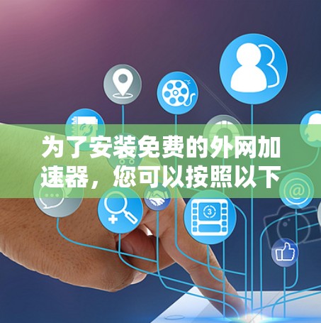 为了安装免费的外网加速器,您可以按照以下步骤进行 为了安装免费的外网加速器,您可以按照以下步骤进行