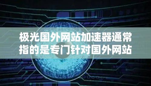 极光国外网站加速器通常指的是专门针对国外网站进行加速和优化的工具，这些工具可以帮助用户提升网站加载速度，减少等待时间。以下是一些推荐的工具和资源