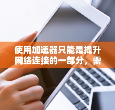 使用加速器只能是提升网络连接的一部分,需要结合其他技术手段来整体优化网络性能。以下是详细的步骤和建议