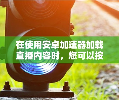在使用安卓加速器加载直播内容时，您可以按照以下步骤操作
