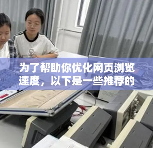 为了帮助你优化网页浏览速度,以下是一些推荐的国外网页加速器工具,结合了功能、使用成本和适用性,供你参考 为了帮助你优化网页浏览速度,以下是一些推荐的国外网页加速器工具,结合了功能、使用成本和适用性,供你参考