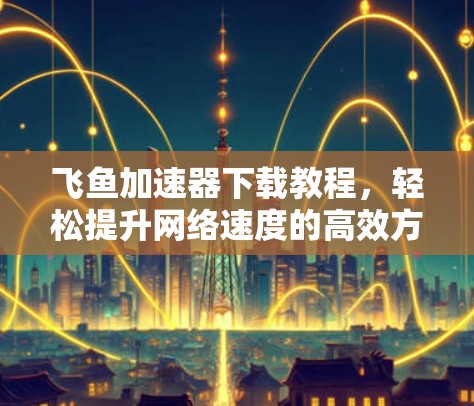 飞鱼加速器下载教程，轻松提升网络速度的高效方法