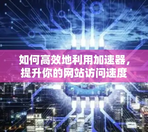 如何高效地利用加速器，提升你的网站访问速度