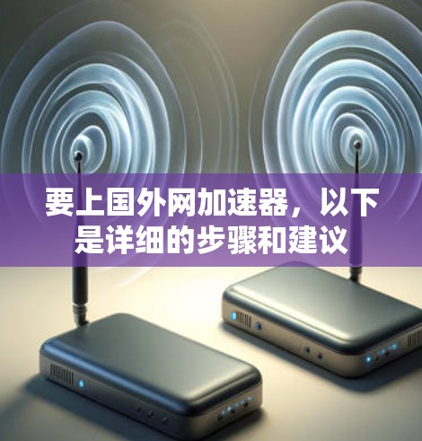 要上国外网加速器，以下是详细的步骤和建议