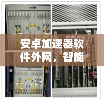 安卓加速器软件外网，智能加速与安全保护的平衡