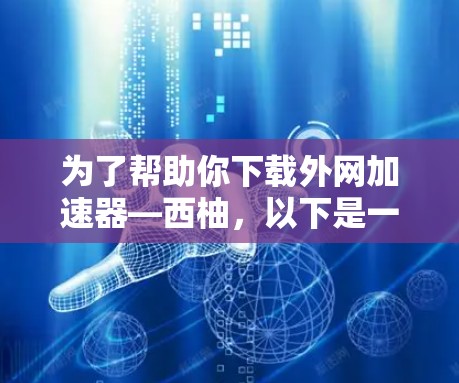 为了帮助你下载外网加速器—西柚，以下是一步步的建议和步骤