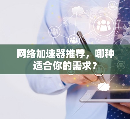 网络加速器推荐,哪种适合你的需求? 网络加速器推荐,哪种适合你的需求?