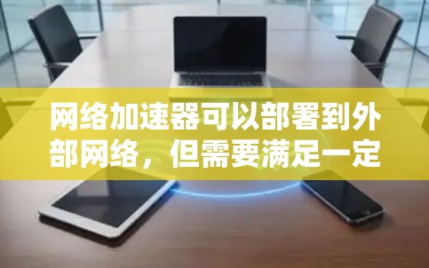 网络加速器可以部署到外部网络，但需要满足一定的条件和配置。以下是一些关键点和步骤