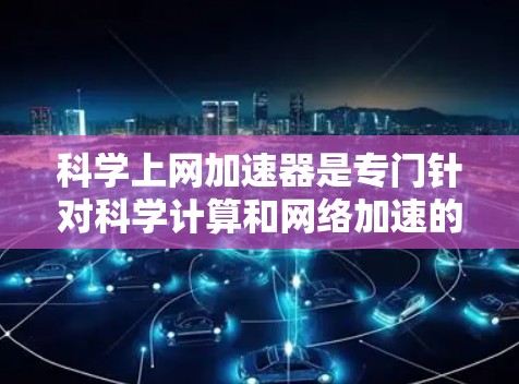 科学上网加速器是专门针对科学计算和网络加速的工具，旨在提升网页加载速度，处理复杂的数学公式和科学数据。以下是一些推荐的科学上网加速器