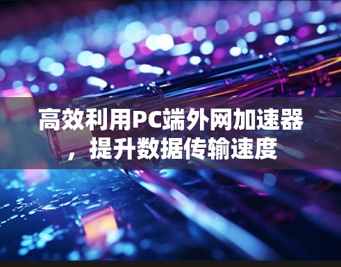 高效利用PC端外网加速器，提升数据传输速度