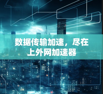 数据传输加速,尽在上外网加速器