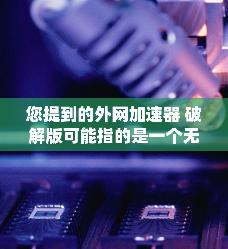 您提到的外网加速器 破解版可能指的是一个无法安装或运行,只能用于快速访问外网的软件。然而,破解版通常无法修复或优化网络性能,只能用于临时的使用,且可能存在病毒风险 您提到的外网加速器 破解版可能指的是一个无法安装或运行,只能用于快速访问外网的软件。然而,破解版通常无法修复或优化网络性能,只能用于临时的使用,且可能存在病毒风险