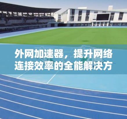 外网加速器,提升网络连接效率的全能解决方案 外网加速器,提升网络连接效率的全能解决方案
