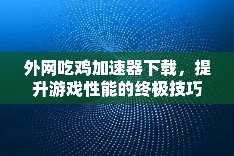 外网吃鸡加速器下载,提升游戏性能的终极技巧
