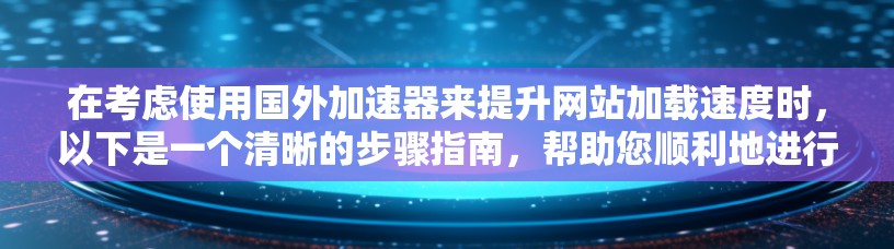 在考虑使用国外加速器来提升网站加载速度时,以下是一个清晰的步骤指南,帮助您顺利地进行加速,确保网站性能得到显著提升 在考虑使用国外加速器来提升网站加载速度时,以下是一个清晰的步骤指南,帮助您顺利地进行加速,确保网站性能得到显著提升