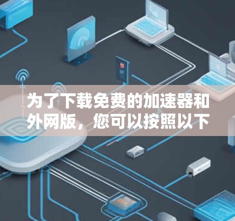 为了下载免费的加速器和外网版,您可以按照以下步骤进行