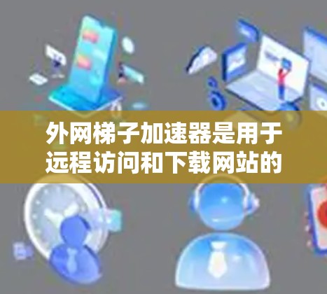 外网梯子加速器是用于远程访问和下载网站的工具,常见的有免费版和付费版,每个类型下有多个推荐选项。以下是几种常用的选择 外网梯子加速器是用于远程访问和下载网站的工具,常见的有免费版和付费版,每个类型下有多个推荐选项。以下是几种常用的选择