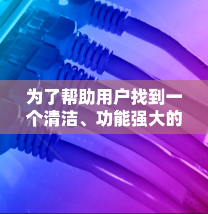 为了帮助用户找到一个清洁、功能强大的外网加速器,以下是一些推荐,每个推荐都详细说明了特点和适合的用户场景