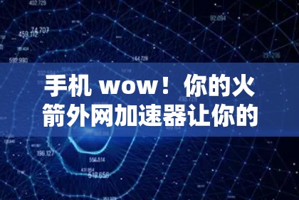 手机 wow!你的火箭外网加速器让你的通信更顺畅!