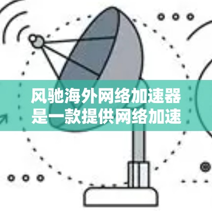 风驰海外网络加速器是一款提供网络加速功能的软件,旨在帮助用户更快地连接到互联网设备。以下是其主要特点和功能总结 风驰海外网络加速器是一款提供网络加速功能的软件,旨在帮助用户更快地连接到互联网设备。以下是其主要特点和功能总结