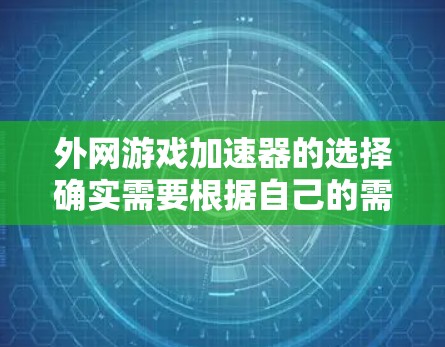外网游戏加速器的选择确实需要根据自己的需求和预算来决定。以下是一些推荐的外网加速器，帮助你在外网游戏中提升游戏体验
