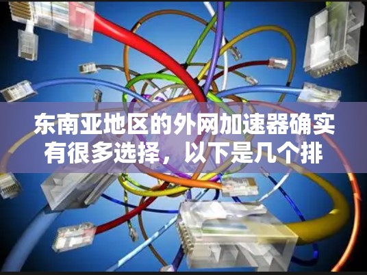 东南亚地区的外网加速器确实有很多选择,以下是几个排名较高的东南亚外网加速器推荐