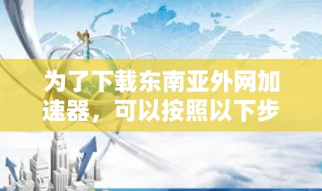 为了下载东南亚外网加速器,可以按照以下步骤进行