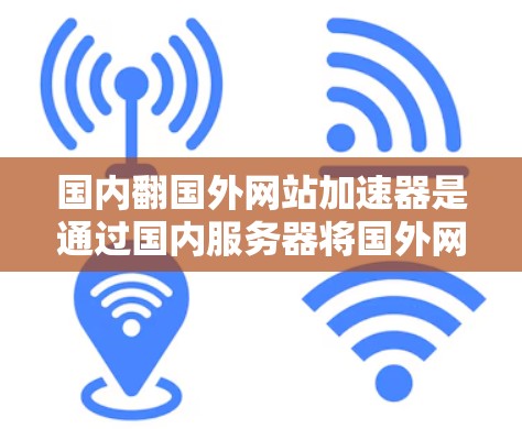 国内翻国外网站加速器是通过国内服务器将国外网站的服务器迁移到国内,以提高下载速度和性能的工具。以下是一些关于如何选择和使用国内翻国外网站加速器的详细步骤 国内翻国外网站加速器是通过国内服务器将国外网站的服务器迁移到国内,以提高下载速度和性能的工具。以下是一些关于如何选择和使用国内翻国外网站加速器的详细步骤