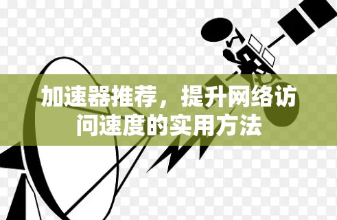 加速器推荐,提升网络访问速度的实用方法 加速器推荐,提升网络访问速度的实用方法