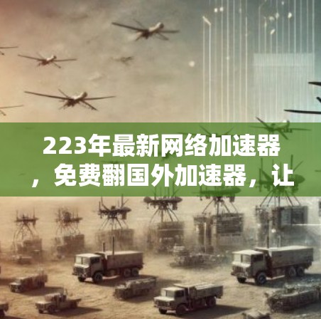 223年最新网络加速器，免费翻国外加速器，让你的网络更快更轻松