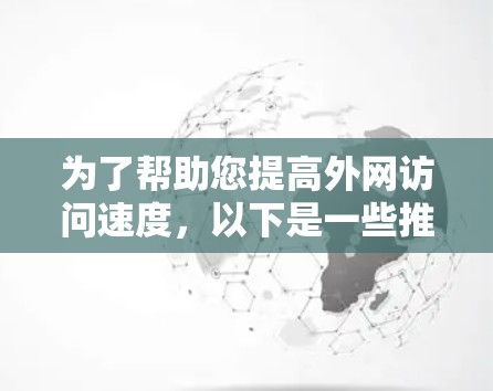 为了帮助您提高外网访问速度,以下是一些推荐的外网加速器,并根据您具体情况选择最适合的 为了帮助您提高外网访问速度,以下是一些推荐的外网加速器,并根据您具体情况选择最适合的