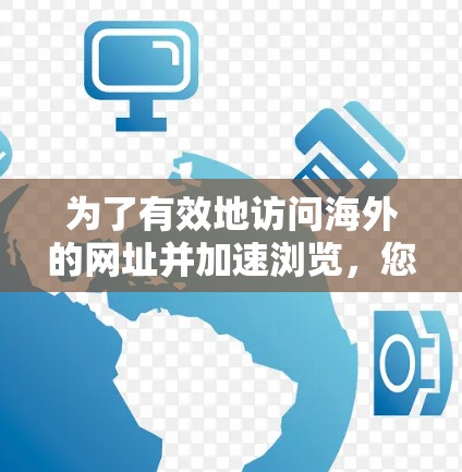 为了有效地访问海外的网址并加速浏览,您可以按照以下步骤操作