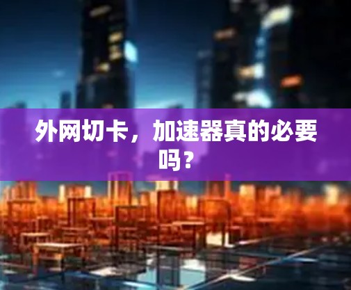 外网切卡,加速器真的必要吗? 外网切卡,加速器真的必要吗?