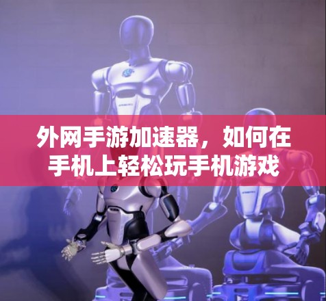 外网手游加速器,如何在手机上轻松玩手机游戏 外网手游加速器,如何在手机上轻松玩手机游戏