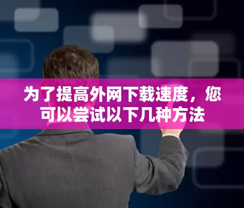 为了提高外网下载速度,您可以尝试以下几种方法 为了提高外网下载速度,您可以尝试以下几种方法