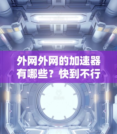 外网外网的加速器有哪些?快到不行了! 外网外网的加速器有哪些?快到不行了!