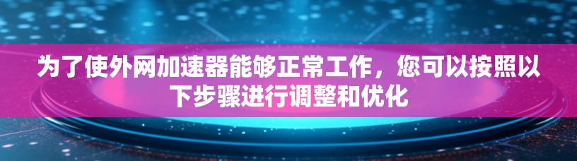 为了使外网加速器能够正常工作，您可以按照以下步骤进行调整和优化