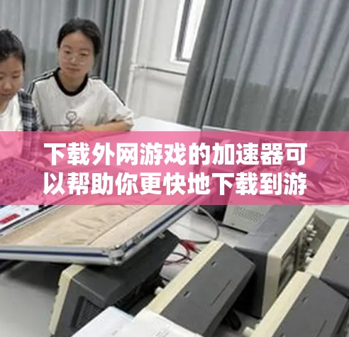 下载外网游戏的加速器可以帮助你更快地下载到游戏资源。下面是几个常用的加速器推荐，你可以根据自己的需求选择使用