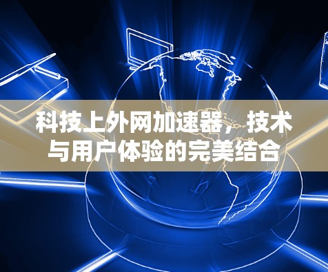 科技上外网加速器，技术与用户体验的完美结合