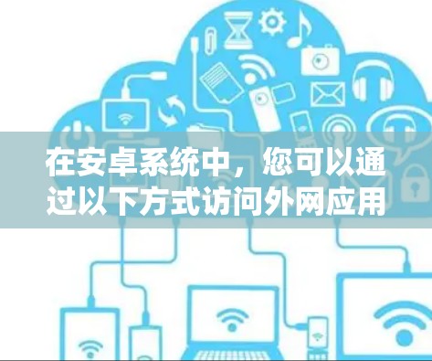 在安卓系统中，您可以通过以下方式访问外网应用，或者使用第三方加速器加速下载。以下是几种常见的方法