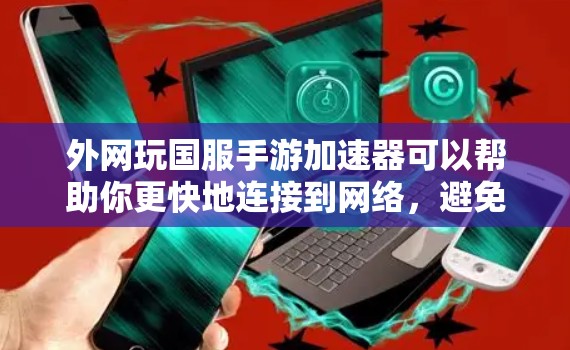 外网玩国服手游加速器可以帮助你更快地连接到网络,避免延迟和卡顿。以下是一些常用的外网加速器工具 外网玩国服手游加速器可以帮助你更快地连接到网络,避免延迟和卡顿。以下是一些常用的外网加速器工具