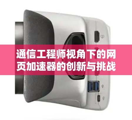 通信工程师视角下的网页加速器的创新与挑战 通信工程师视角下的网页加速器的创新与挑战