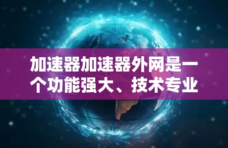 加速器加速器外网是一个功能强大、技术专业的加速工具平台,旨在帮助用户提升网页加载速度。以下是对该工具的详细分析