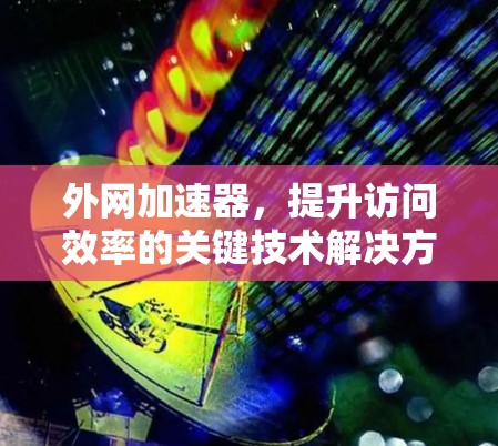 外网加速器,提升访问效率的关键技术解决方案