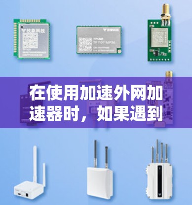 在使用加速外网加速器时,如果遇到无法连接到外网的问题,以下是一些常见的解决方案 在使用加速外网加速器时,如果遇到无法连接到外网的问题,以下是一些常见的解决方案